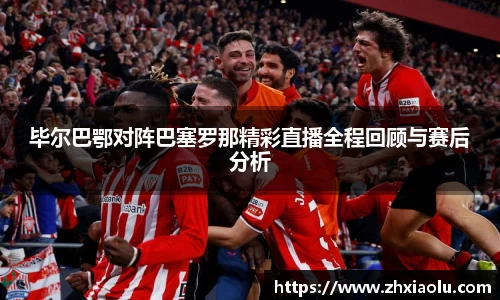 毕尔巴鄂对阵巴塞罗那精彩直播全程回顾与赛后分析