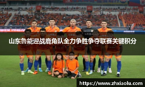 山东鲁能迎战鹿角队全力争胜争夺联赛关键积分